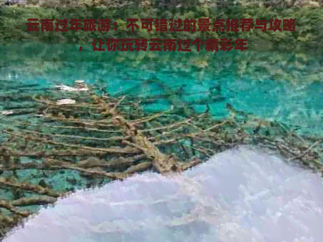 云南过年旅游：不可错过的景点推荐与攻略，让你玩转云南过个精彩年