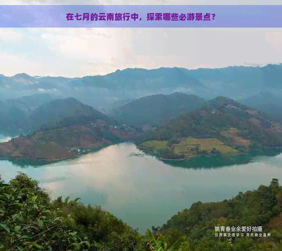 在七月的云南旅行中，探索哪些必游景点？