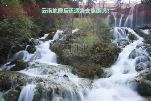 云南地震后还适合去旅游吗？