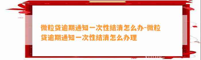 微粒贷逾期通知一次性结清怎么办-微粒贷逾期通知一次性结清怎么办理