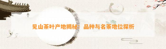 见山茶叶产地揭秘：品种与名茶地位探析