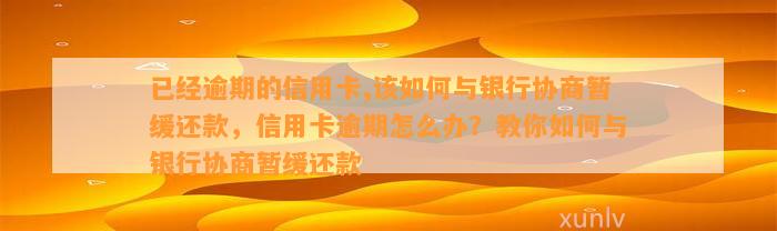 已经逾期的信用卡,该如何与银行协商暂缓还款，信用卡逾期怎么办？教你如何与银行协商暂缓还款