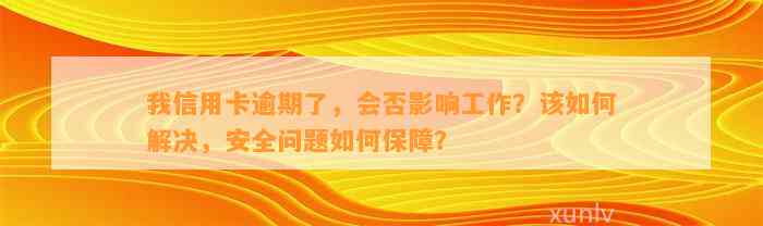 我信用卡逾期了，会否影响工作？该如何解决，安全问题如何保障？