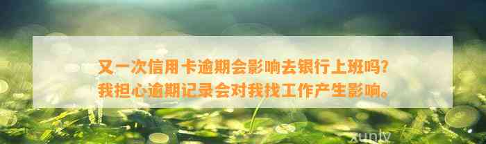 又一次信用卡逾期会影响去银行上班吗？我担心逾期记录会对我找工作产生影响。