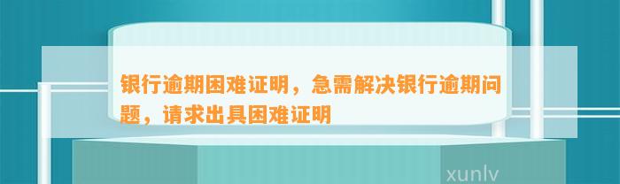 银行逾期困难证明，急需解决银行逾期问题，请求出具困难证明