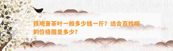 铁观音茶叶一般多少钱一斤？适合百姓喝的价格围是多少？