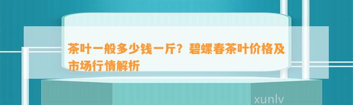 茶叶一般多少钱一斤？碧螺春茶叶价格及市场行情解析