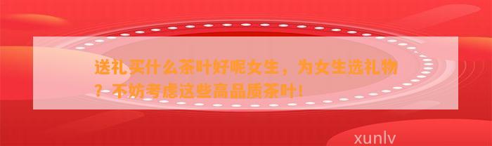 送礼买什么茶叶好呢女生为女生选礼物？不妨考虑这些高品质茶叶！(图2)