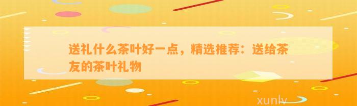 PG平台送礼什么茶叶好一点精选推荐：送给茶友的茶叶礼物(图2)