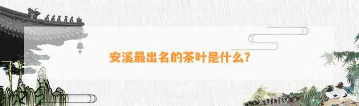 安溪产什么茶？铁观音、黄金、毛尖等名茶介绍与功效