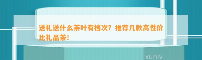 送礼送什么茶叶有档次？推荐几款高性价比礼品茶！(图1)