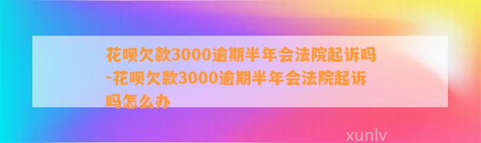 花呗欠款3000逾期半年会法院起诉吗-花呗欠款3000逾期半年会法院起诉吗怎么办