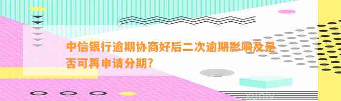 中信银行逾期协商好后二次逾期影响及是否可再申请分期?