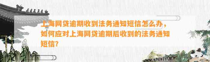 上海网贷逾期收到法务通知短信怎么办，如何应对上海网贷逾期后收到的法务通知短信？