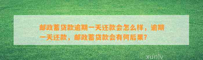 邮政蓄贷款逾期一天还款会怎么样，逾期一天还款，邮政蓄贷款会有何后果？