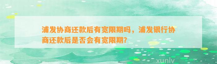 浦发协商还款后有宽限期吗，浦发银行协商还款后是否会有宽限期？