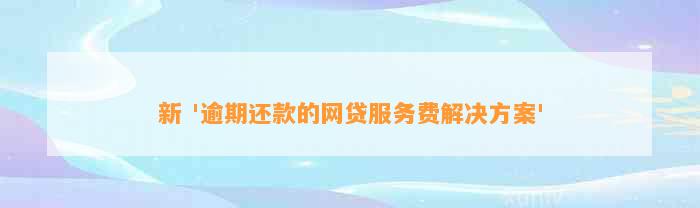 新 '逾期还款的网贷服务费解决方案'