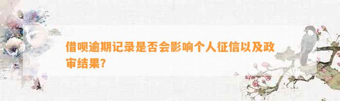 借呗逾期记录是否会影响个人以及政审结果？