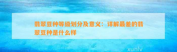 翡翠豆种等级划分及意义：详解最差的翡翠豆种是什么样