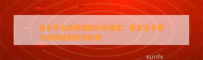 适合牛女性佩戴的时尚珠宝：探索玉手镯与翡翠搭配的可能性