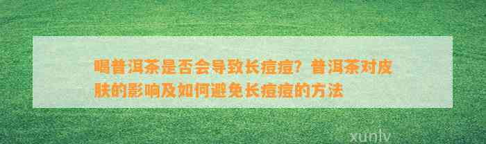 喝普洱茶是否会导致长痘痘？普洱茶对皮肤的影响及如何避免长痘痘的     