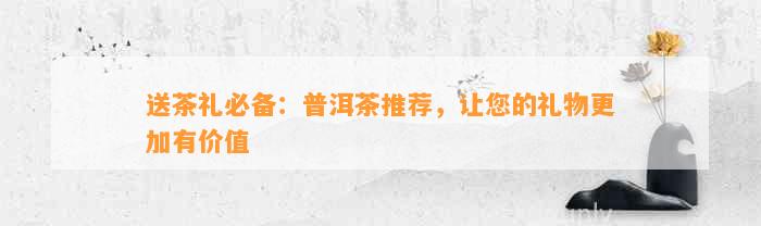送茶礼必备：普洱茶推荐让您的礼物更加有价值(图4)