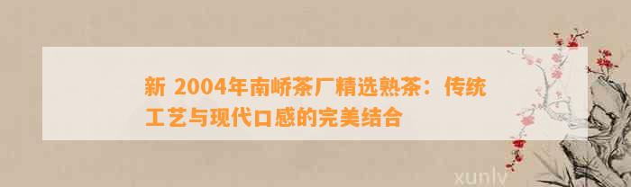 PG电子平台新2004年南峤茶厂精选熟茶：传统工艺与现代口感的完美结合(图3)