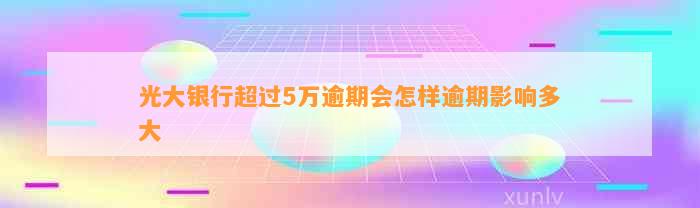 光大银行超过5万逾期会怎样逾期影响多大